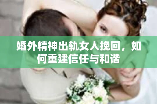 婚外精神出轨女人挽回，如何重建信任与和谐