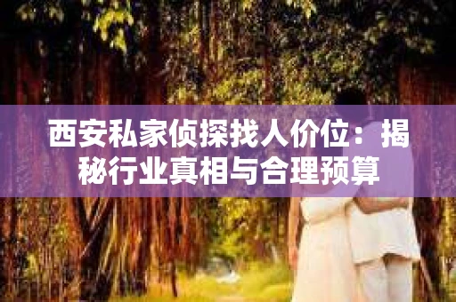 西安私家侦探找人价位：揭秘行业真相与合理预算