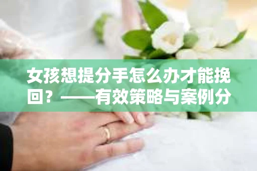 女孩想提分手怎么办才能挽回？——有效策略与案例分析