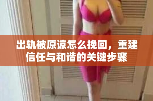 出轨被原谅怎么挽回，重建信任与和谐的关键步骤