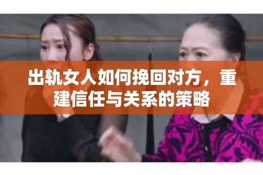 出轨女人如何挽回对方，重建信任与关系的策略