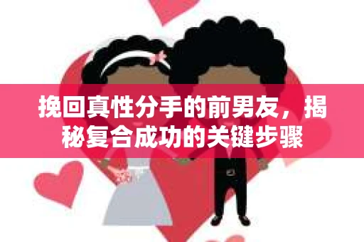 挽回真性分手的前男友，揭秘复合成功的关键步骤
