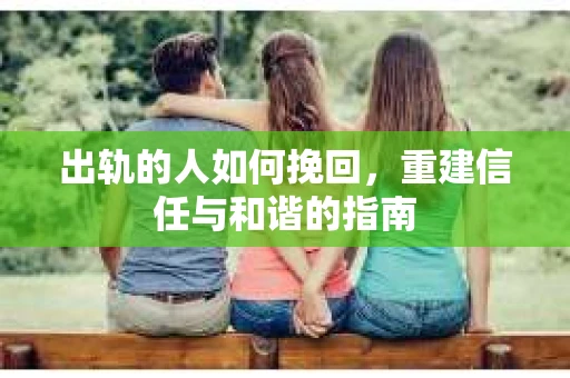 出轨的人如何挽回，重建信任与和谐的指南