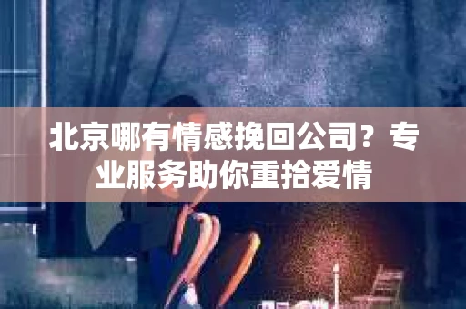 北京哪有情感挽回公司？专业服务助你重拾爱情
