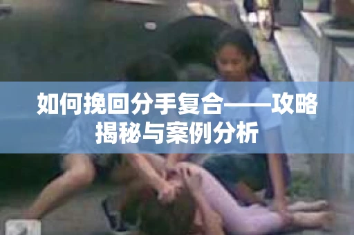 如何挽回分手复合——攻略揭秘与案例分析
