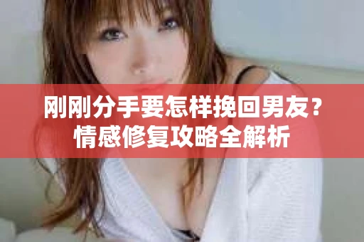 刚刚分手要怎样挽回男友？情感修复攻略全解析