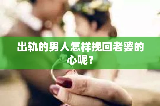 出轨的男人怎样挽回老婆的心呢？