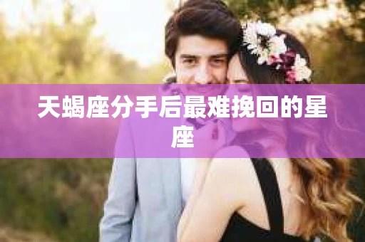 天蝎座分手后最难挽回的星座