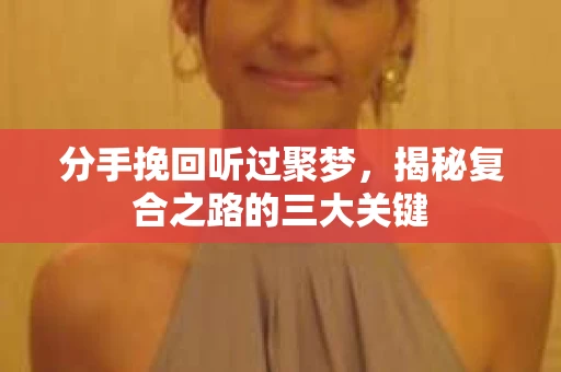 分手挽回听过聚梦，揭秘复合之路的三大关键