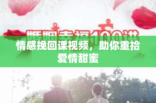 情感挽回课视频，助你重拾爱情甜蜜
