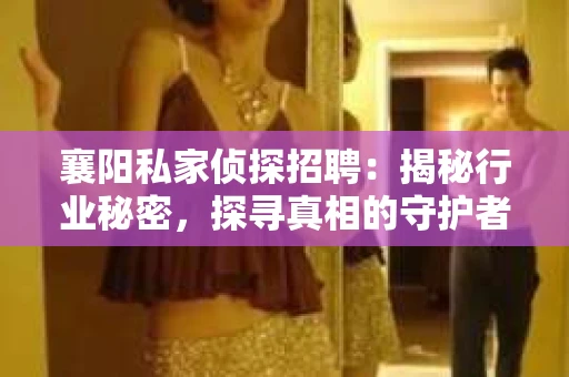 襄阳私家侦探招聘：揭秘行业秘密，探寻真相的守护者