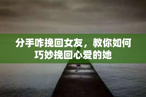 分手咋挽回女友，教你如何巧妙挽回心爱的她