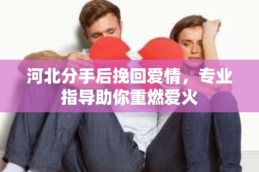 河北分手后挽回爱情，专业指导助你重燃爱火