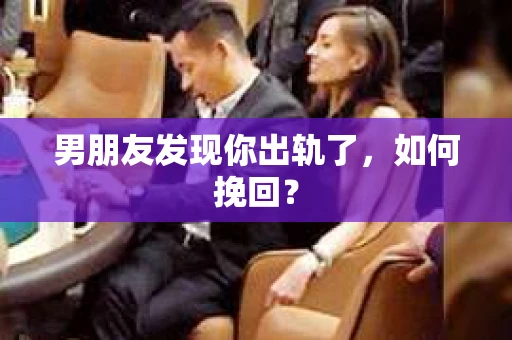 男朋友发现你出轨了，如何挽回？