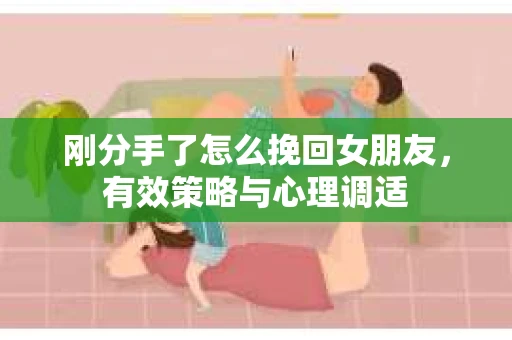 刚分手了怎么挽回女朋友，有效策略与心理调适