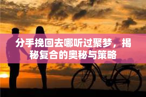 分手挽回去哪听过聚梦，揭秘复合的奥秘与策略