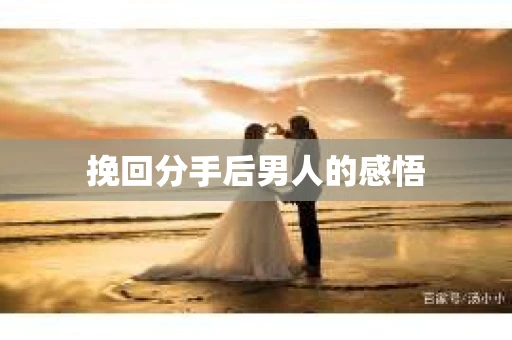 挽回分手后男人的感悟