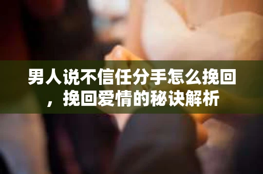 男人说不信任分手怎么挽回，挽回爱情的秘诀解析