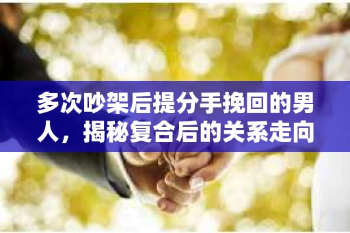 多次吵架后提分手挽回的男人，揭秘复合后的关系走向