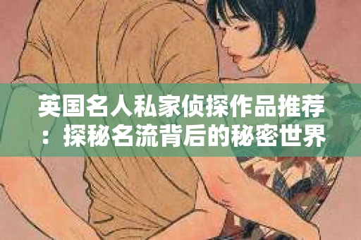 英国名人私家侦探作品推荐：探秘名流背后的秘密世界