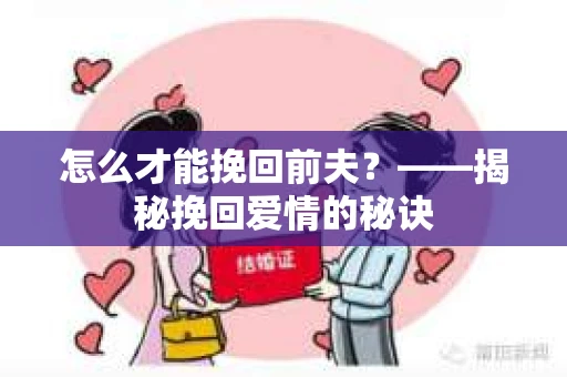 怎么才能挽回前夫？——揭秘挽回爱情的秘诀