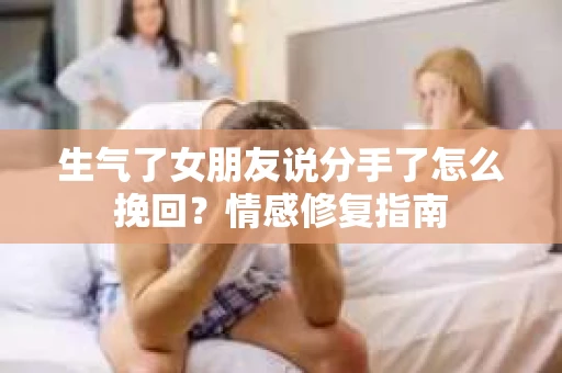 生气了女朋友说分手了怎么挽回？情感修复指南