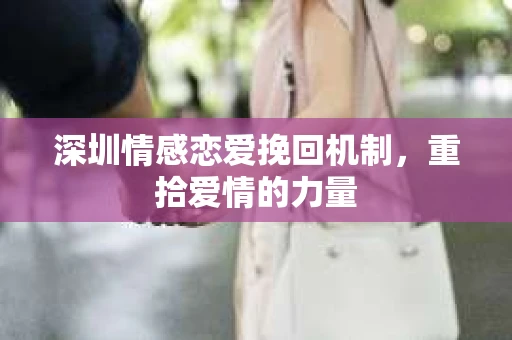 深圳情感恋爱挽回机制，重拾爱情的力量