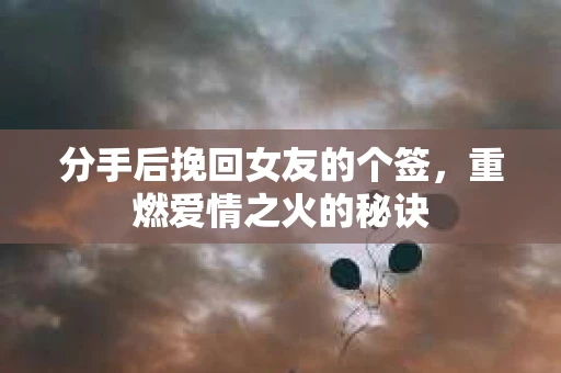 分手后挽回女友的个签，重燃爱情之火的秘诀