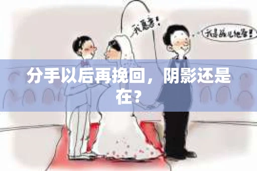 分手以后再挽回，阴影还是在？