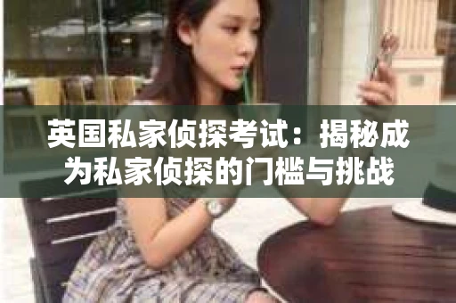 英国私家侦探考试：揭秘成为私家侦探的门槛与挑战