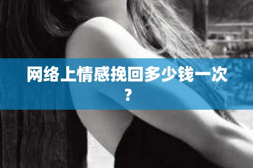 网络上情感挽回多少钱一次？