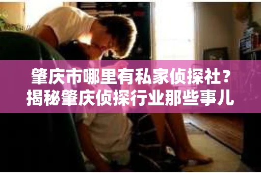 肇庆市哪里有私家侦探社？揭秘肇庆侦探行业那些事儿
