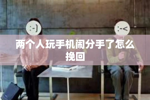 两个人玩手机闹分手了怎么挽回
