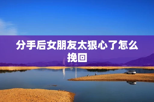 分手后女朋友太狠心了怎么挽回