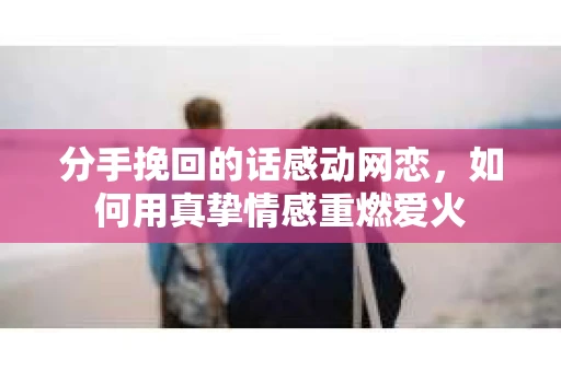 分手挽回的话感动网恋，如何用真挚情感重燃爱火