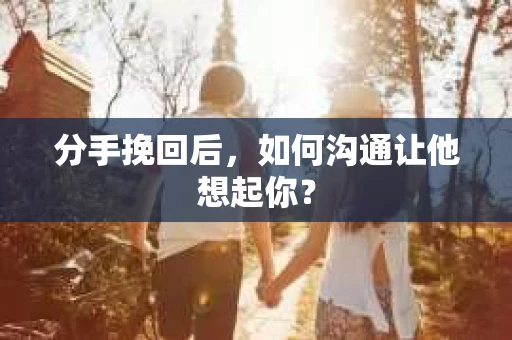 分手挽回后，如何沟通让他想起你？