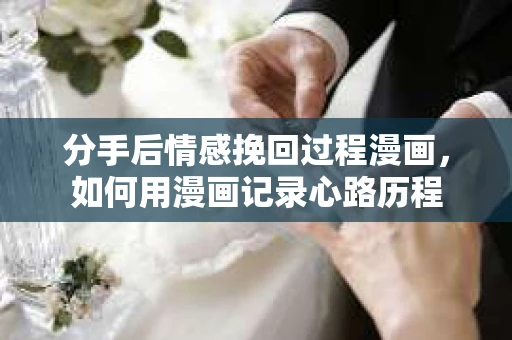 分手后情感挽回过程漫画，如何用漫画记录心路历程