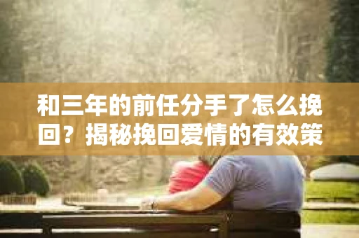 和三年的前任分手了怎么挽回？揭秘挽回爱情的有效策略
