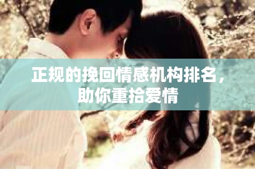 正规的挽回情感机构排名，助你重拾爱情