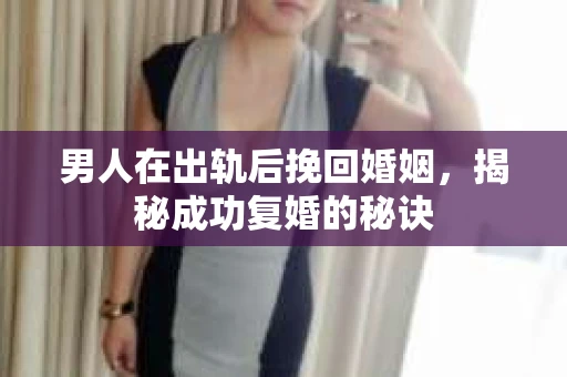 男人在出轨后挽回婚姻，揭秘成功复婚的秘诀